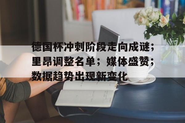 德国杯冲刺阶段走向成谜；里昂调整名单；媒体盛赞；数据趋势出现新变化的简单介绍-多宝国际